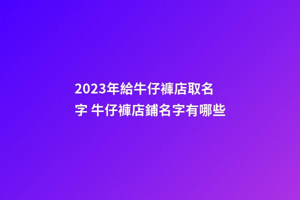2023年給牛仔褲店取名字 牛仔褲店鋪名字有哪些-第1張-店鋪起名-玄機派